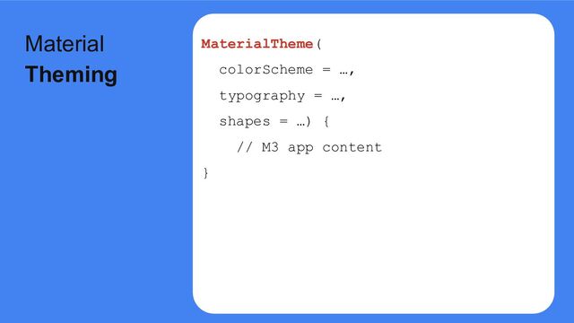 MaterialTheme(
colorScheme = …,
typography = …,
shapes = …) {
// M3 app content
}
Material
Theming
