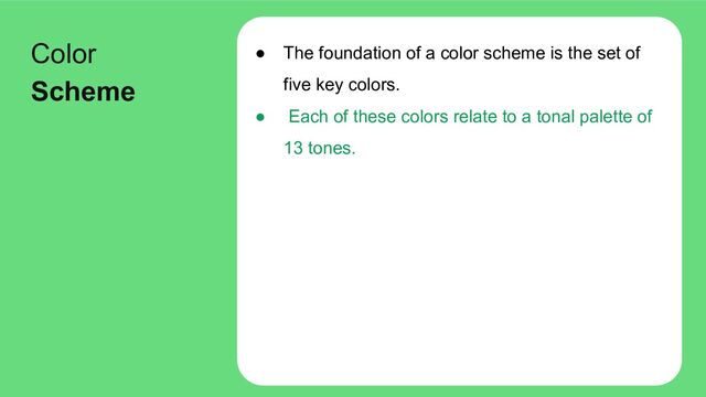 ● The foundation of a color scheme is the set of
five key colors.
● Each of these colors relate to a tonal palette of
13 tones.
Color
Scheme
