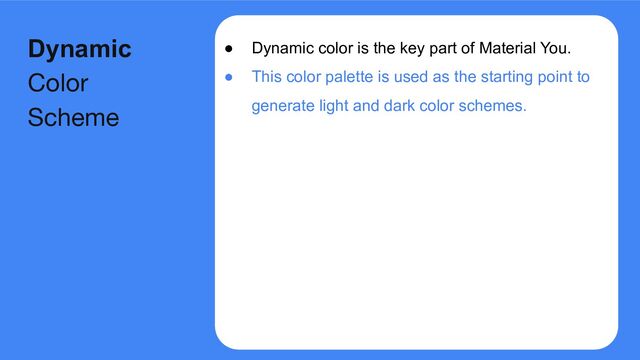 ● Dynamic color is the key part of Material You.
● This color palette is used as the starting point to
generate light and dark color schemes.
Dynamic
Color
Scheme

