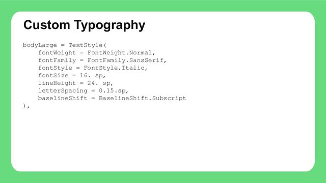 Custom Typography
bodyLarge = TextStyle(
fontWeight = FontWeight.Normal,
fontFamily = FontFamily.SansSerif,
fontStyle = FontStyle.Italic,
fontSize = 16. sp,
lineHeight = 24. sp,
letterSpacing = 0.15.sp,
baselineShift = BaselineShift.Subscript
),
