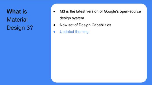 ● M3 is the latest version of Google’s open-source
design system
● New set of Design Capabilities
● Updated theming
What is
Material
Design 3?
