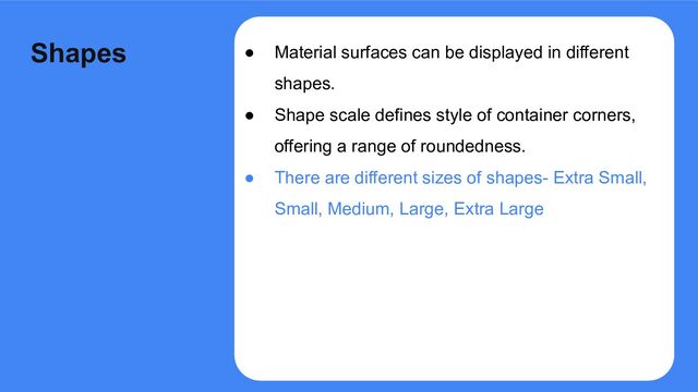 ● Material surfaces can be displayed in different
shapes.
● Shape scale defines style of container corners,
offering a range of roundedness.
● There are different sizes of shapes- Extra Small,
Small, Medium, Large, Extra Large
Shapes
