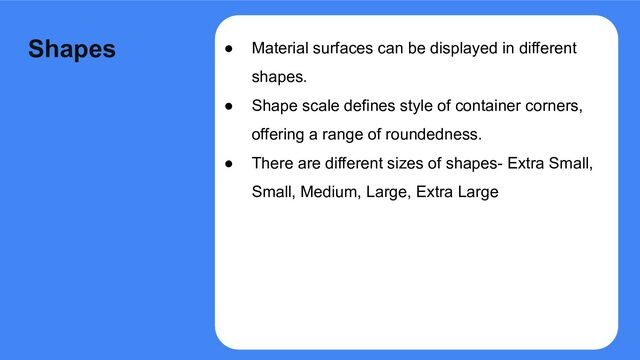 ● Material surfaces can be displayed in different
shapes.
● Shape scale defines style of container corners,
offering a range of roundedness.
● There are different sizes of shapes- Extra Small,
Small, Medium, Large, Extra Large
Shapes
