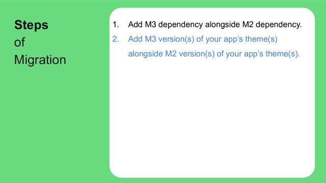 1. Add M3 dependency alongside M2 dependency.
2. Add M3 version(s) of your app’s theme(s)
alongside M2 version(s) of your app’s theme(s).
Steps
of
Migration
