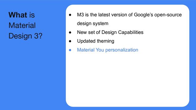 ● M3 is the latest version of Google’s open-source
design system
● New set of Design Capabilities
● Updated theming
● Material You personalization
What is
Material
Design 3?
