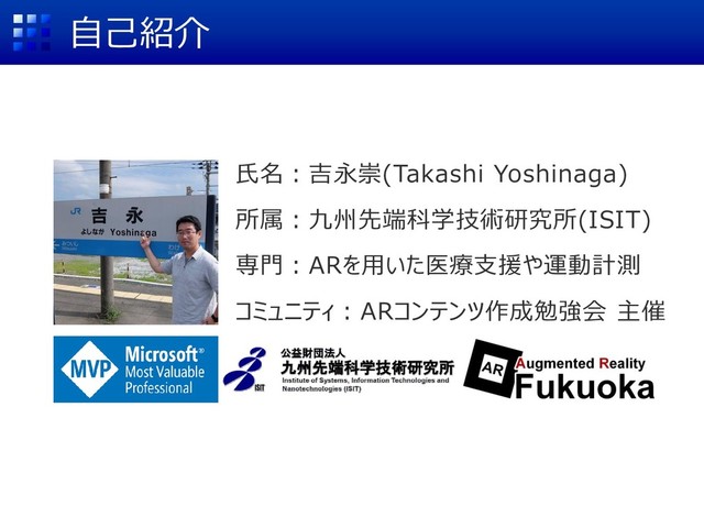 自己紹介
氏名：吉永崇(Takashi Yoshinaga)
所属：九州先端科学技術研究所(ISIT)
専門：ARを用いた医療支援や運動計測
コミュニティ：ARコンテンツ作成勉強会 主催
