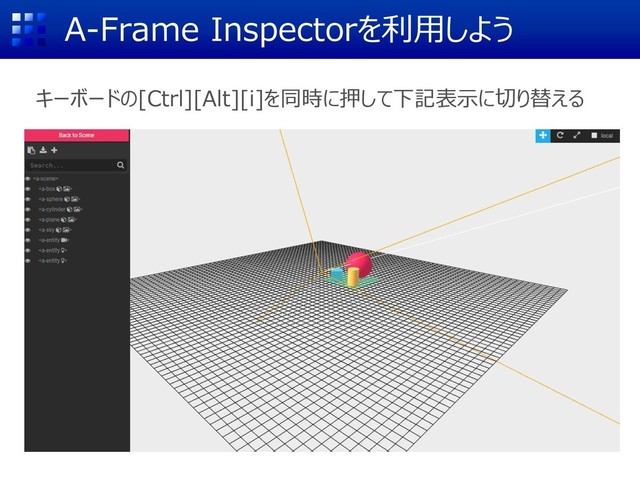 A-Frame Inspectorを利用しよう
キーボードの[Ctrl][Alt][i]を同時に押して下記表示に切り替える
