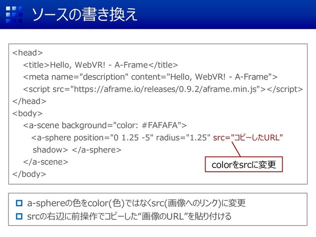 ソースの書き換え

Hello, WebVR! - A-Frame





 


 a-sphereの色をcolor(色)ではなくsrc(画像へのリンク)に変更
 srcの右辺に前操作でコピーした“画像のURL”を貼り付ける
colorをsrcに変更
