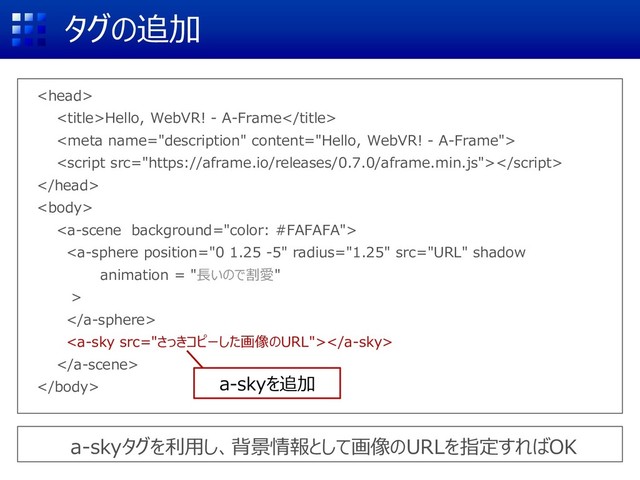 タグの追加

Hello, WebVR! - A-Frame










a-skyタグを利用し、背景情報として画像のURLを指定すればOK
a-skyを追加
