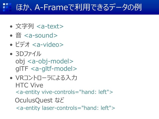 ほか、A-Frameで利用できるデータの例
• 文字列 
• 音 
• ビデオ 
• 3Dファイル
obj 
glTF 
• VRコントローラによる入力
HTC Vive

OculusQuest など

