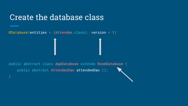 Create the database class
@Database(entities = {Attendee.class}, version = 1)
public abstract class AppDatabase extends RoomDatabase {
public abstract AttendeeDao attendeeDao ();
}
