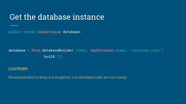 Get the database instance
public static AppDatabase database;
database = Room.databaseBuilder (this, AppDatabase.class, "database_name")
.build ();
CAUTION!!!
Recommended to keep it a singleton ‘cos database calls are not cheap
