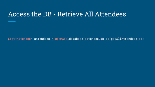 Access the DB - Retrieve All Attendees
List attendees = RoomApp.database.attendeeDao ().getAllAttendees ();
