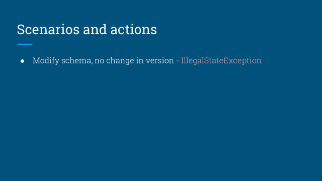 Scenarios and actions
● Modify schema, no change in version - IllegalStateException
