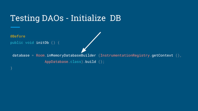 Testing DAOs - Initialize DB
@Before
public void initDb () {
database = Room.inMemoryDatabaseBuilder (InstrumentationRegistry.getContext (),
AppDatabase.class).build ();
}

