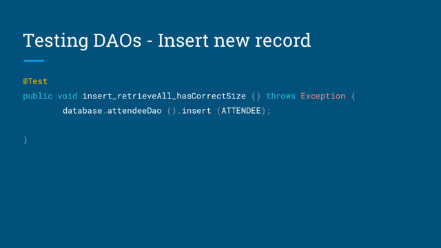 Testing DAOs - Insert new record
@Test
public void insert_retrieveAll_hasCorrectSize () throws Exception {
database.attendeeDao ().insert (ATTENDEE);
}
