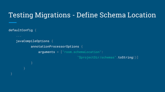 Testing Migrations - Define Schema Location
defaultConfig {
...
javaCompileOptions {
annotationProcessorOptions {
arguments = ["room.schemaLocation":
"$projectDir/schemas".toString()]
}
}
}

