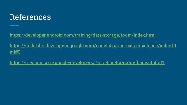 References
https://developer.android.com/training/data-storage/room/index.html
https://codelabs.developers.google.com/codelabs/android-persistence/index.ht
ml#0
https://medium.com/google-developers/7-pro-tips-for-room-fbadea4bfbd1
