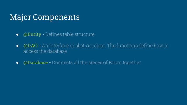 Major Components
● @Entity - Defines table structure
● @DAO - An interface or abstract class. The functions define how to
access the database
● @Database - Connects all the pieces of Room together

