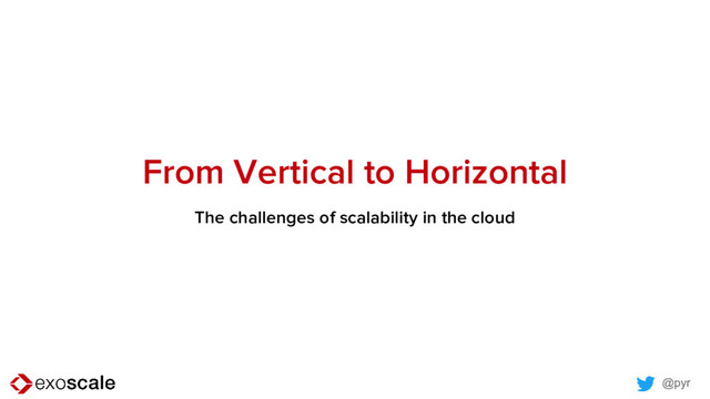 @pyr
From Vertical to Horizontal
The challenges of scalability in the cloud
