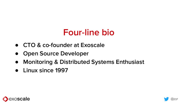 @pyr
Four-line bio
● CTO & co-founder at Exoscale
● Open Source Developer
● Monitoring & Distributed Systems Enthusiast
● Linux since 1997
