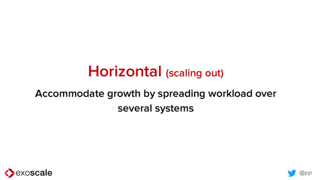 @pyr
Horizontal (scaling out)
Accommodate growth by spreading workload over
several systems
