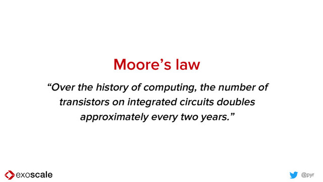 @pyr
Moore’s law
“Over the history of computing, the number of
transistors on integrated circuits doubles
approximately every two years.”
