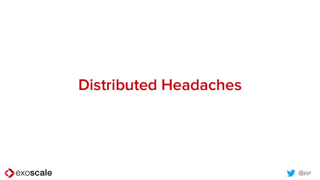 @pyr
Distributed Headaches
