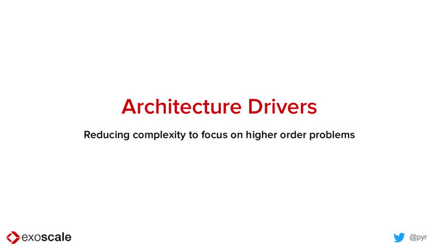 @pyr
Architecture Drivers
Reducing complexity to focus on higher order problems
