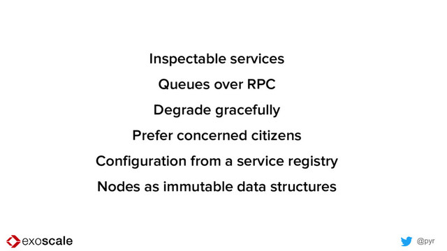 @pyr
Inspectable services
Queues over RPC
Degrade gracefully
Prefer concerned citizens
Configuration from a service registry
Nodes as immutable data structures
