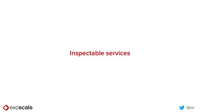 @pyr
Inspectable services
