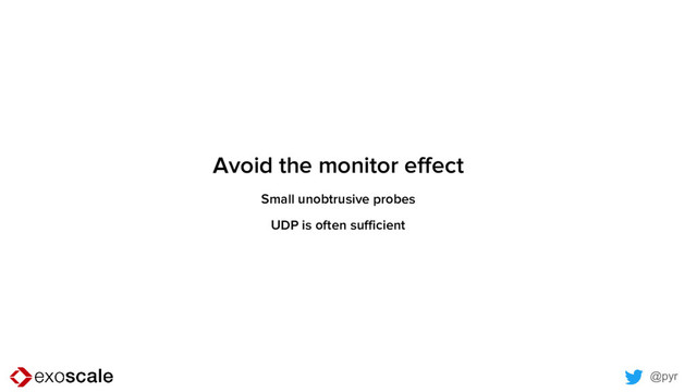 @pyr
Avoid the monitor effect
Small unobtrusive probes
UDP is often sufficient
