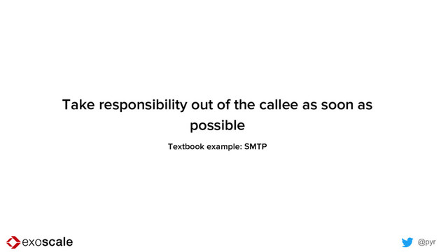 @pyr
Take responsibility out of the callee as soon as
possible
Textbook example: SMTP
