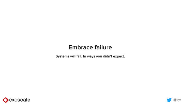 @pyr
Embrace failure
Systems will fail. In ways you didn’t expect.
