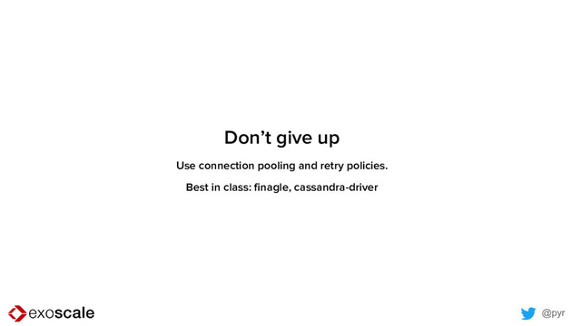 @pyr
Don’t give up
Use connection pooling and retry policies.
Best in class: finagle, cassandra-driver
