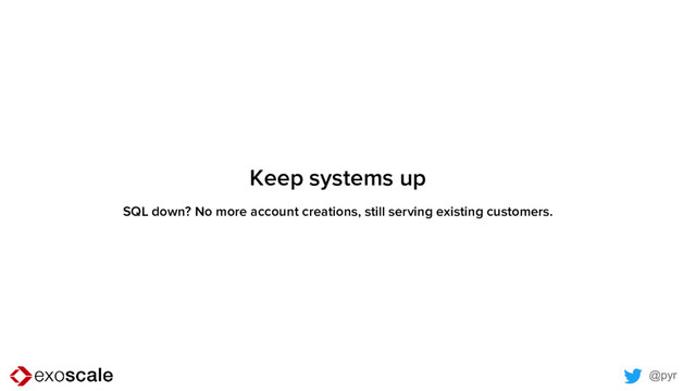 @pyr
Keep systems up
SQL down? No more account creations, still serving existing customers.
