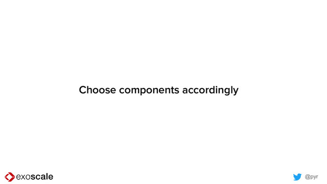 @pyr
Choose components accordingly
