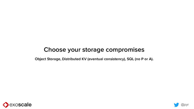 @pyr
Choose your storage compromises
Object Storage, Distributed KV (eventual consistency), SQL (no P or A).
