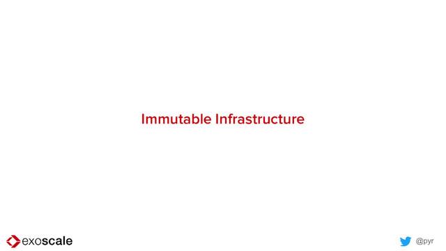 @pyr
Immutable Infrastructure
