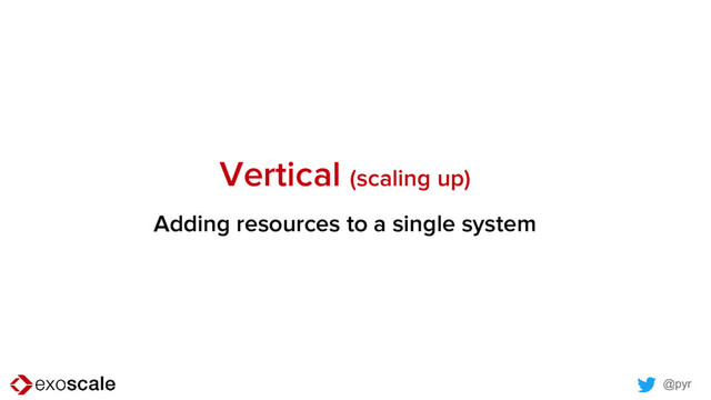 @pyr
Vertical (scaling up)
Adding resources to a single system
