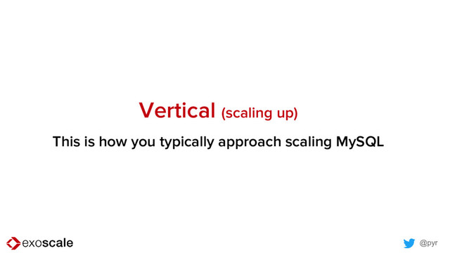 @pyr
Vertical (scaling up)
This is how you typically approach scaling MySQL
