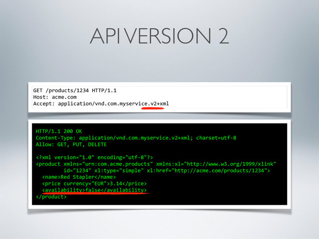 GET	  /products/1234	  HTTP/1.1	  
Host:	  acme.com	  
Accept:	  application/vnd.com.myservice.v2+xml
HTTP/1.1	  200	  OK	  
Content-­‐Type:	  application/vnd.com.myservice.v2+xml;	  charset=utf-­‐8	  
Allow:	  GET,	  PUT,	  DELETE	  
	  
	  
	  	  Red	  Stapler	  
	  	  3.14	  
	  	  false	  

API VERSION 2
