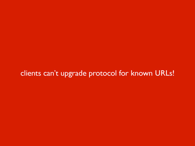 clients can’t upgrade protocol for known URLs!
