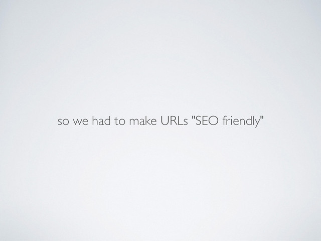 so we had to make URLs "SEO friendly"

