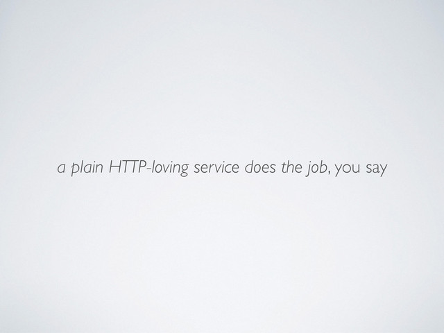 a plain HTTP-loving service does the job, you say
