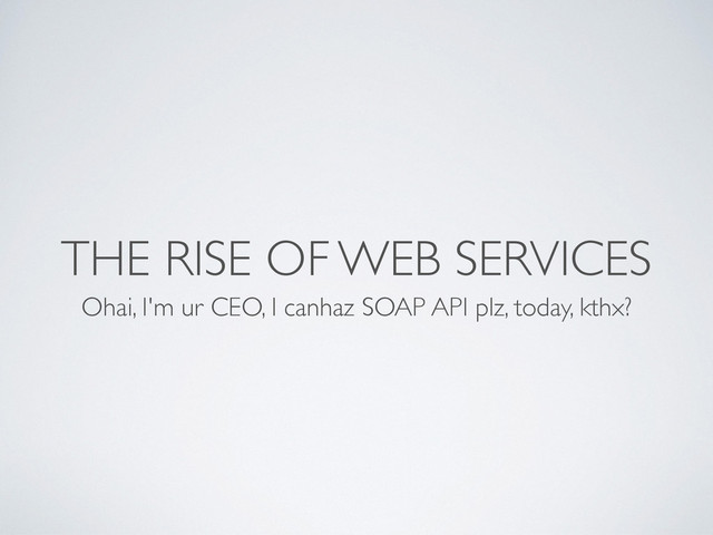 THE RISE OF WEB SERVICES
Ohai, I'm ur CEO, I canhaz SOAP API plz, today, kthx?
