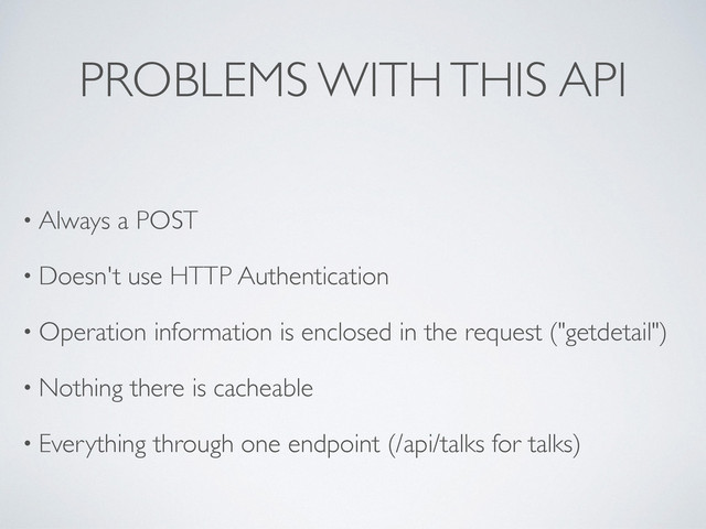 PROBLEMS WITH THIS API
• Always a POST
• Doesn't use HTTP Authentication
• Operation information is enclosed in the request ("getdetail")
• Nothing there is cacheable
• Everything through one endpoint (/api/talks for talks)
