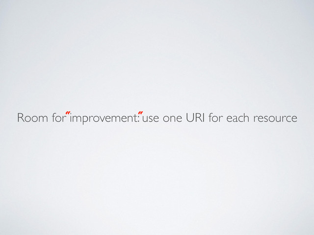 Room for improvement: use one URI for each resource
“ “

