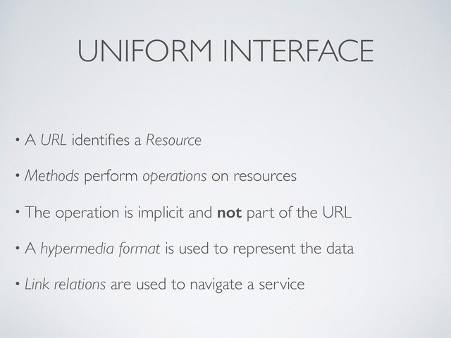 • A URL identiﬁes a Resource
• Methods perform operations on resources
• The operation is implicit and not part of the URL
• A hypermedia format is used to represent the data
• Link relations are used to navigate a service
UNIFORM INTERFACE
