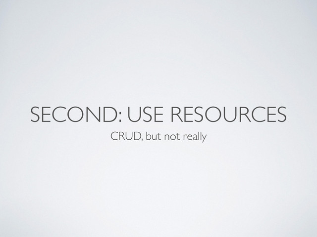 SECOND: USE RESOURCES
CRUD, but not really
